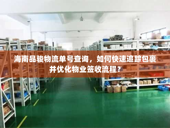 海南品骏物流单号查询,如何快速追踪包裹并优化物业签收流程? 海南品骏物流单号查询,如何快速追踪包裹并优化物业签收流程?