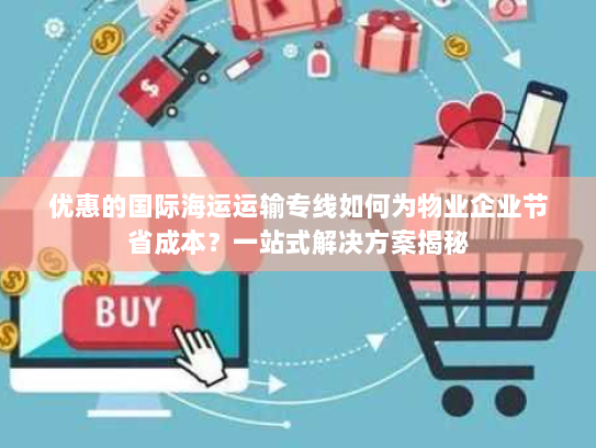 优惠的国际海运运输专线如何为物业企业节省成本？一站式解决方案揭秘