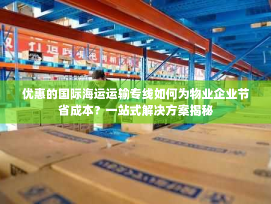 优惠的国际海运运输专线如何为物业企业节省成本？一站式解决方案揭秘
