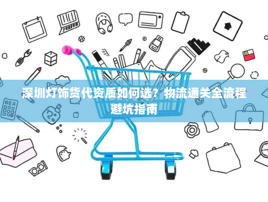 深圳灯饰货代资质如何选？物流通关全流程避坑指南