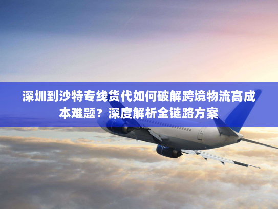 深圳到沙特专线货代如何破解跨境物流高成本难题?深度解析全链路方案 深圳到沙特专线货代如何破解跨境物流高成本难题?深度解析全链路方案