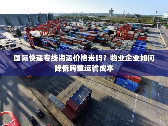 国际快递专线海运价格贵吗?物业企业如何降低跨境运输成本 国际快递专线海运价格贵吗?物业企业如何降低跨境运输成本
