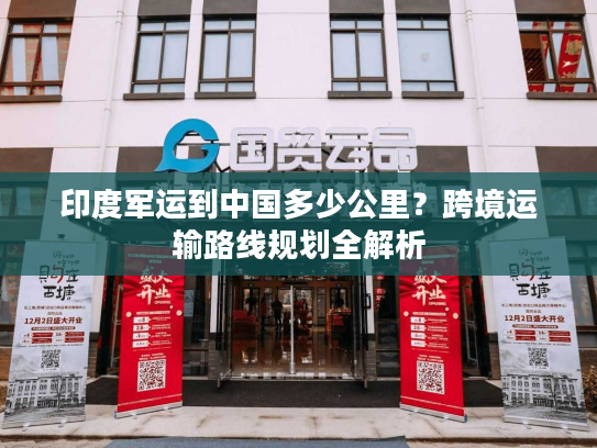 印度军运到中国多少公里？跨境运输路线规划全解析