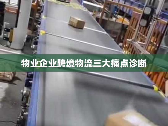 物业企业跨境物流三大痛点诊断