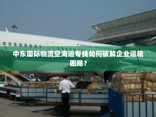 中东国际物流空海运专线如何破解企业运输困局? 中东国际物流空海运专线如何破解企业运输困局?