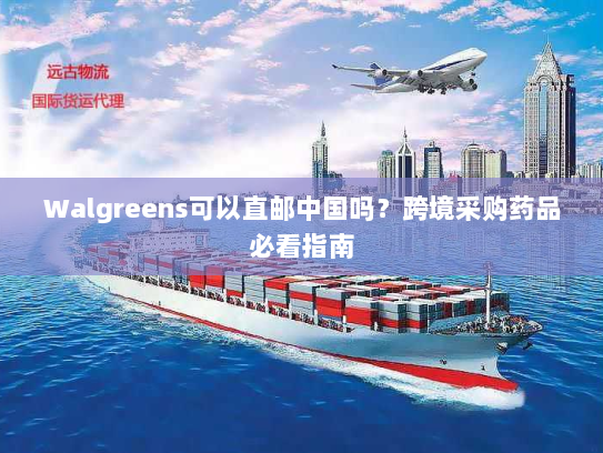 Walgreens可以直邮中国吗?跨境采购药品必看指南 Walgreens可以直邮中国吗?跨境采购药品必看指南