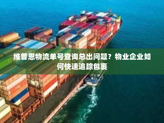 维普恩物流单号查询总出问题？物业企业如何快速追踪包裹