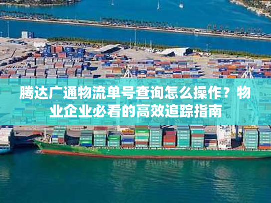 腾达广通物流单号查询怎么操作？物业企业必看的高效追踪指南