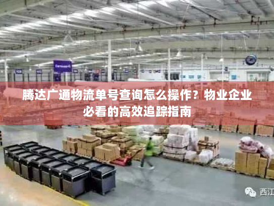 腾达广通物流单号查询怎么操作?物业企业必看的高效追踪指南 腾达广通物流单号查询怎么操作?物业企业必看的高效追踪指南