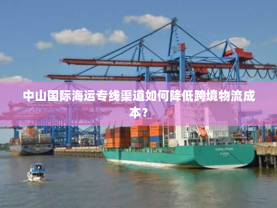 中山国际海运专线渠道如何降低跨境物流成本？