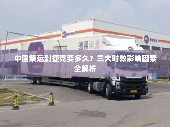 中国集运到捷克要多久?三大时效影响因素全解析 中国集运到捷克要多久?三大时效影响因素全解析