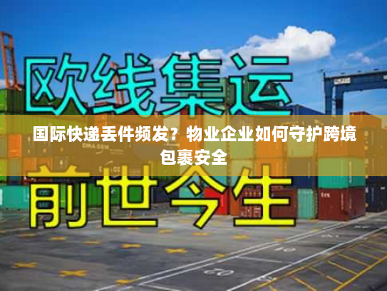 国际快递丢件频发？物业企业如何守护跨境包裹安全