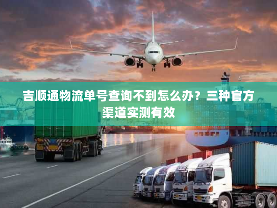 吉顺通物流单号查询不到怎么办?三种官方渠道实测有效 吉顺通物流单号查询不到怎么办?三种官方渠道实测有效