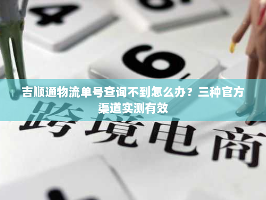 吉顺通物流单号查询不到怎么办？三种官方渠道实测有效