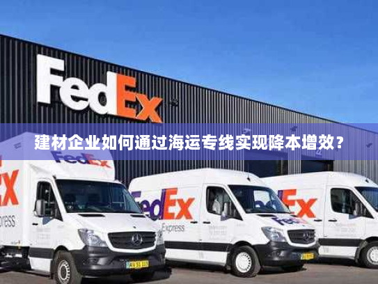 建材企业如何通过海运专线实现降本增效? 建材企业如何通过海运专线实现降本增效?