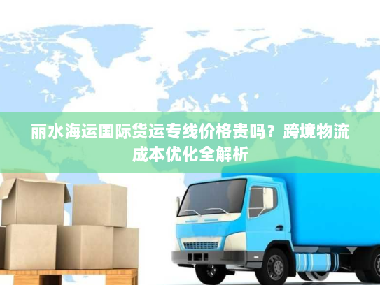 丽水海运国际货运专线价格贵吗？跨境物流成本优化全解析