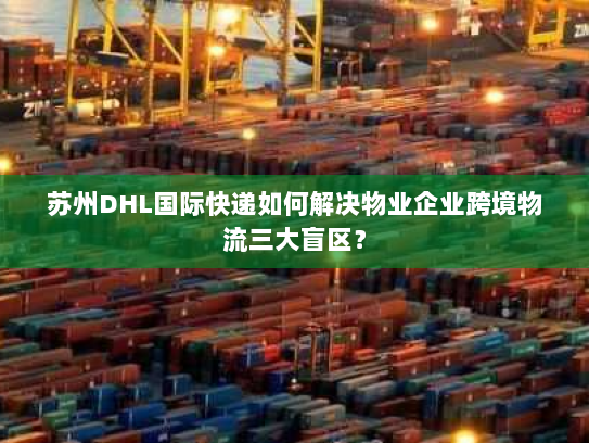 苏州DHL国际快递如何解决物业企业跨境物流三大盲区? 苏州DHL国际快递如何解决物业企业跨境物流三大盲区?