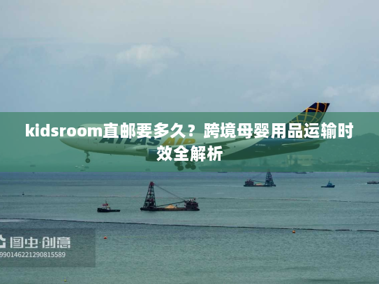 kidsroom直邮要多久？跨境母婴用品运输时效全解析