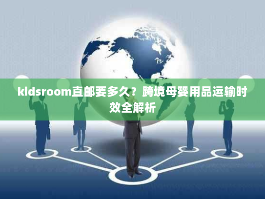 kidsroom直邮要多久？跨境母婴用品运输时效全解析