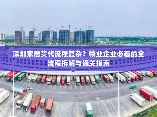 深圳家居货代流程复杂？物业企业必看的全流程拆解与通关指南