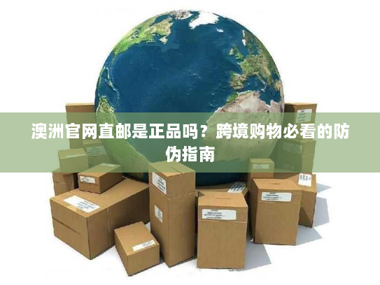 澳洲官网直邮是正品吗?跨境购物必看的防伪指南 澳洲官网直邮是正品吗?跨境购物必看的防伪指南