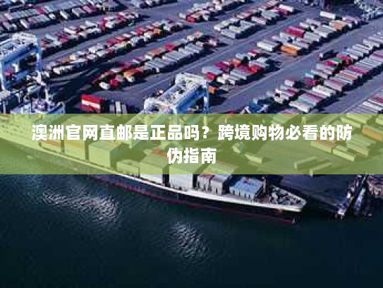 澳洲官网直邮是正品吗?跨境购物必看的防伪指南 澳洲官网直邮是正品吗?跨境购物必看的防伪指南