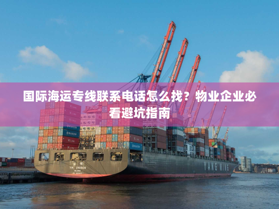 国际海运专线联系电话怎么找?物业企业必看避坑指南 国际海运专线联系电话怎么找?物业企业必看避坑指南