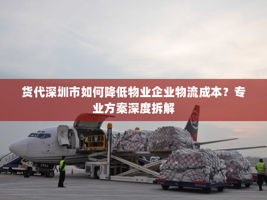 货代深圳市如何降低物业企业物流成本？专业方案深度拆解