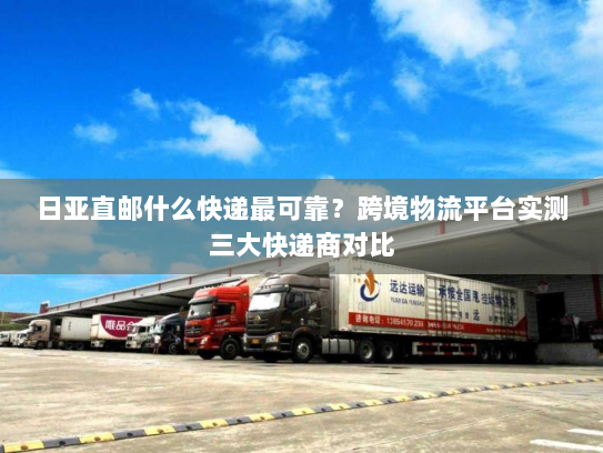 日亚直邮什么快递最可靠？跨境物流平台实测三大快递商对比