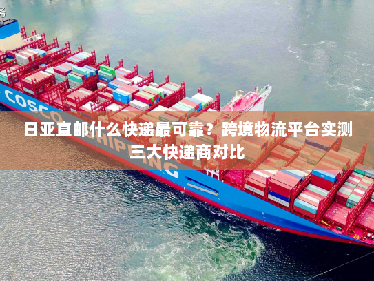 日亚直邮什么快递最可靠?跨境物流平台实测三大快递商对比 日亚直邮什么快递最可靠?跨境物流平台实测三大快递商对比