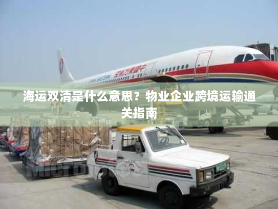 海运双清是什么意思?物业企业跨境运输通关指南 海运双清是什么意思?物业企业跨境运输通关指南