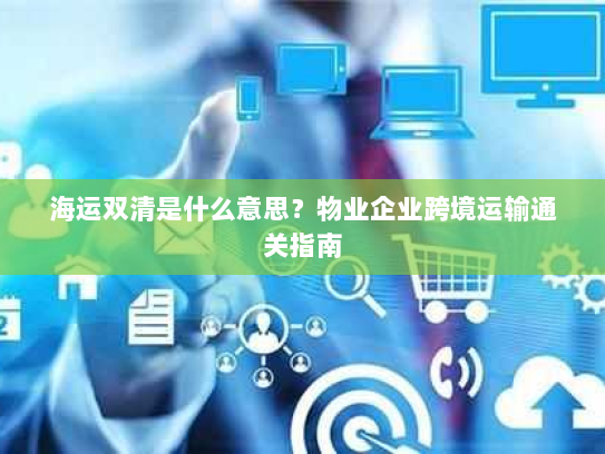 海运双清是什么意思?物业企业跨境运输通关指南 海运双清是什么意思?物业企业跨境运输通关指南