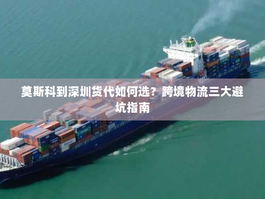 莫斯科到深圳货代如何选?跨境物流三大避坑指南 莫斯科到深圳货代如何选?跨境物流三大避坑指南