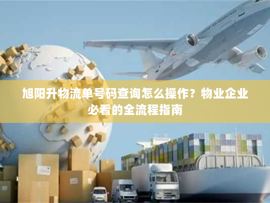 旭阳升物流单号码查询怎么操作?物业企业必看的全流程指南 旭阳升物流单号码查询怎么操作?物业企业必看的全流程指南