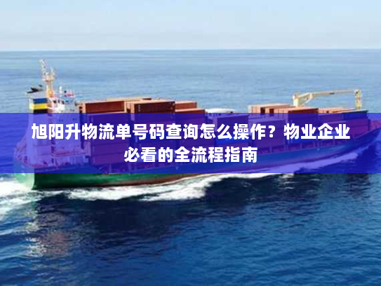 旭阳升物流单号码查询怎么操作?物业企业必看的全流程指南 旭阳升物流单号码查询怎么操作?物业企业必看的全流程指南