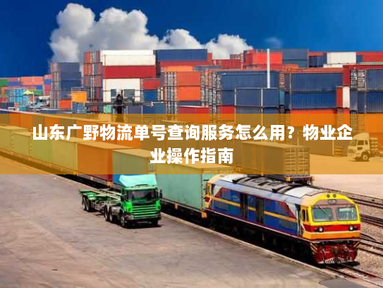 山东广野物流单号查询服务怎么用？物业企业操作指南