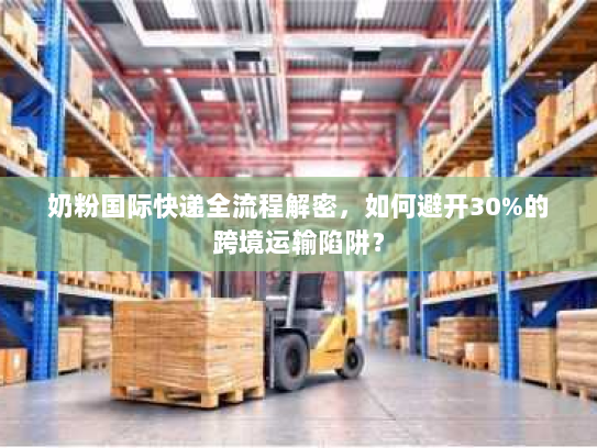 奶粉国际快递全流程解密,如何避开30%的跨境运输陷阱? 奶粉国际快递全流程解密,如何避开30%的跨境运输陷阱?