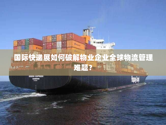 国际快递展如何破解物业企业全球物流管理难题? 国际快递展如何破解物业企业全球物流管理难题?