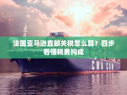 法国亚马逊直邮关税怎么算？四步看懂税费构成