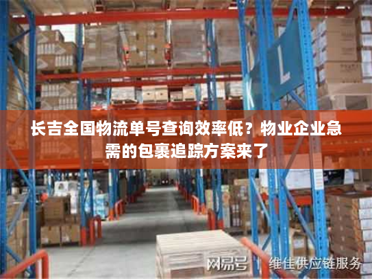 长吉全国物流单号查询效率低?物业企业急需的包裹追踪方案来了 长吉全国物流单号查询效率低?物业企业急需的包裹追踪方案来了