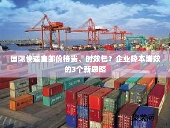 国际快递直邮价格贵、时效慢？企业降本增效的3个新思路