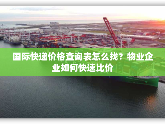 国际快递价格查询表怎么找？物业企业如何快速比价