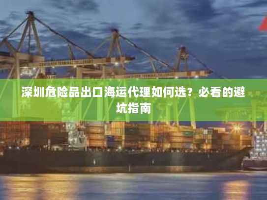 深圳危险品出口海运代理如何选?必看的避坑指南 深圳危险品出口海运代理如何选?必看的避坑指南