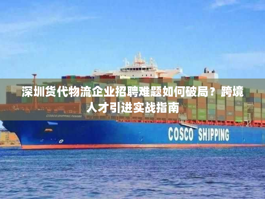 深圳货代物流企业招聘难题如何破局？跨境人才引进实战指南