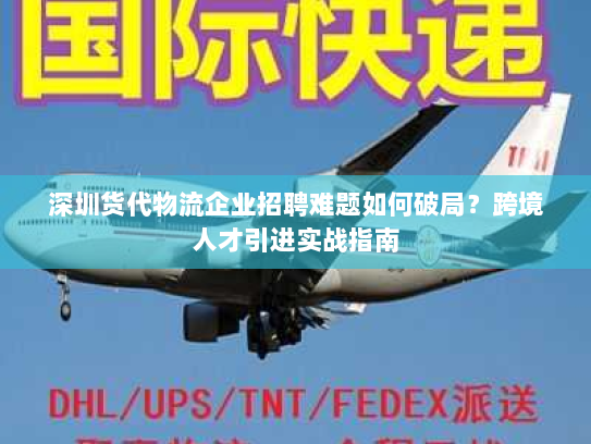 深圳货代物流企业招聘难题如何破局?跨境人才引进实战指南 深圳货代物流企业招聘难题如何破局?跨境人才引进实战指南