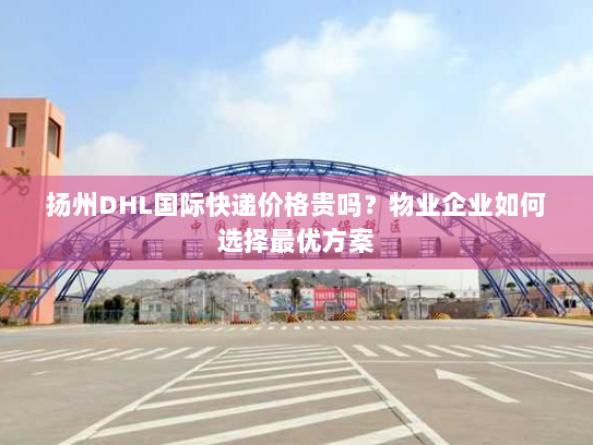 扬州DHL国际快递价格贵吗？物业企业如何选择最优方案