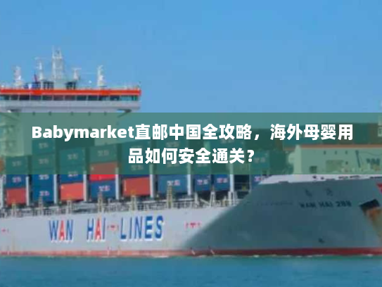 Babymarket直邮中国全攻略,海外母婴用品如何安全通关? Babymarket直邮中国全攻略,海外母婴用品如何安全通关?