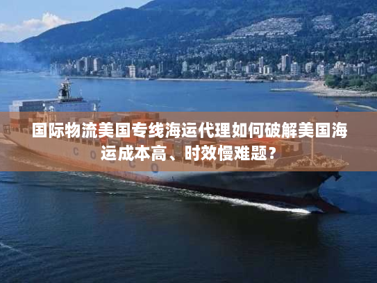 国际物流美国专线海运代理如何破解美国海运成本高、时效慢难题? 国际物流美国专线海运代理如何破解美国海运成本高、时效慢难题?