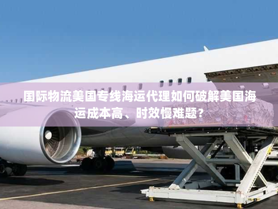 国际物流美国专线海运代理如何破解美国海运成本高、时效慢难题? 国际物流美国专线海运代理如何破解美国海运成本高、时效慢难题?