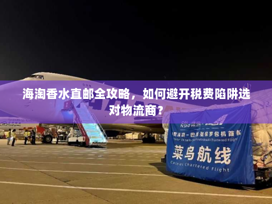 海淘香水直邮全攻略,如何避开税费陷阱选对物流商? 海淘香水直邮全攻略,如何避开税费陷阱选对物流商?